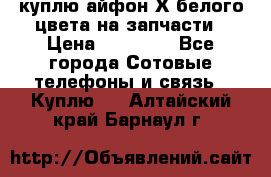 куплю айфон Х белого цвета на запчасти › Цена ­ 10 000 - Все города Сотовые телефоны и связь » Куплю   . Алтайский край,Барнаул г.